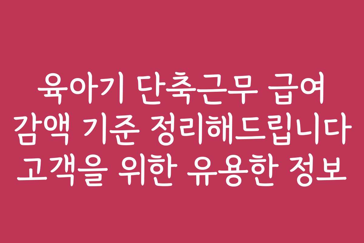 육아기 단축근무 급여 감액 기준 정리해드립니다 고객을 위한 유용한 정보