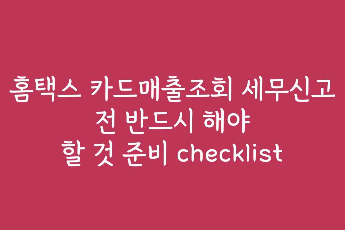 홈택스 카드매출조회 세무신고 전 반드시 해야 할 것 준비 checklist
