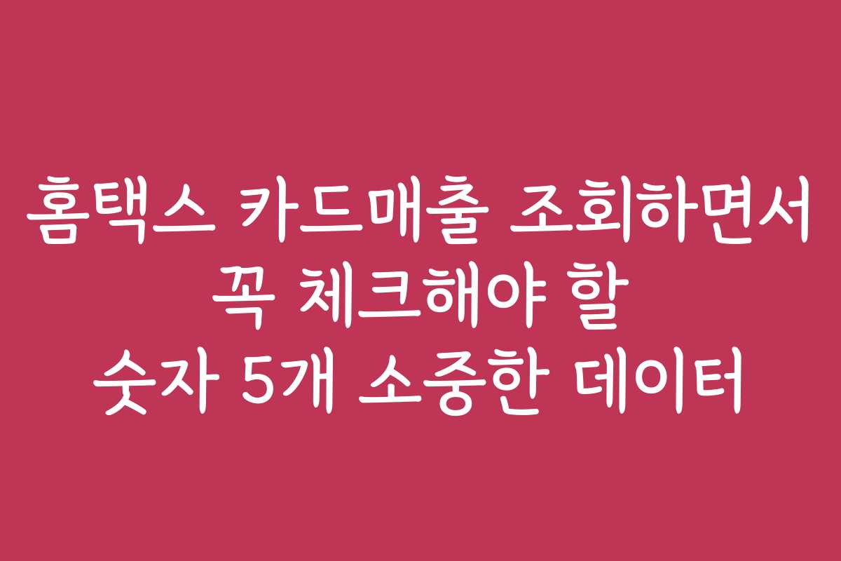 홈택스 카드매출 조회하면서 꼭 체크해야 할 숫자 5개 소중한 데이터
