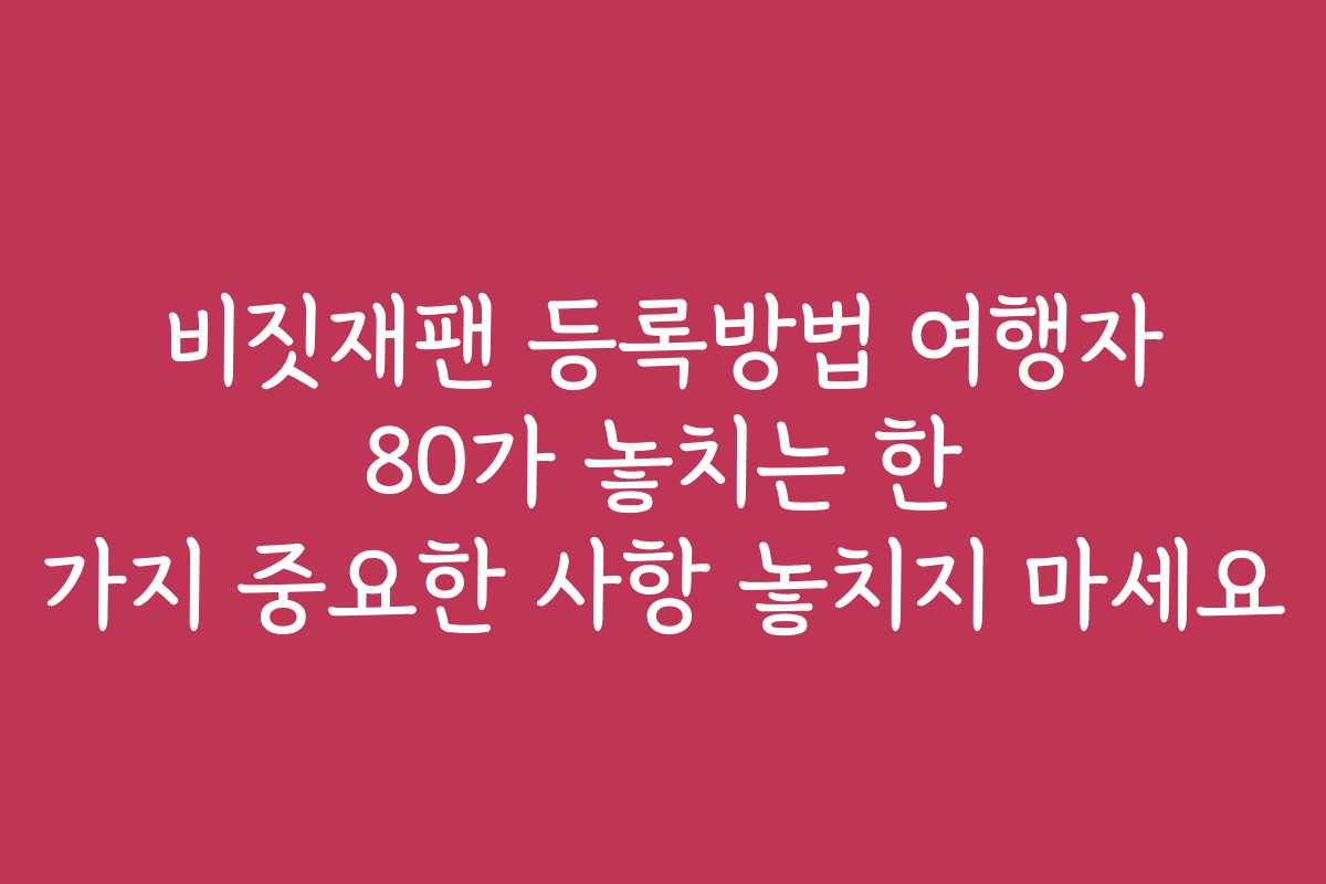 비짓재팬 등록방법 여행자 80가 놓치는 한 가지 중요한 사항 놓치지 마세요