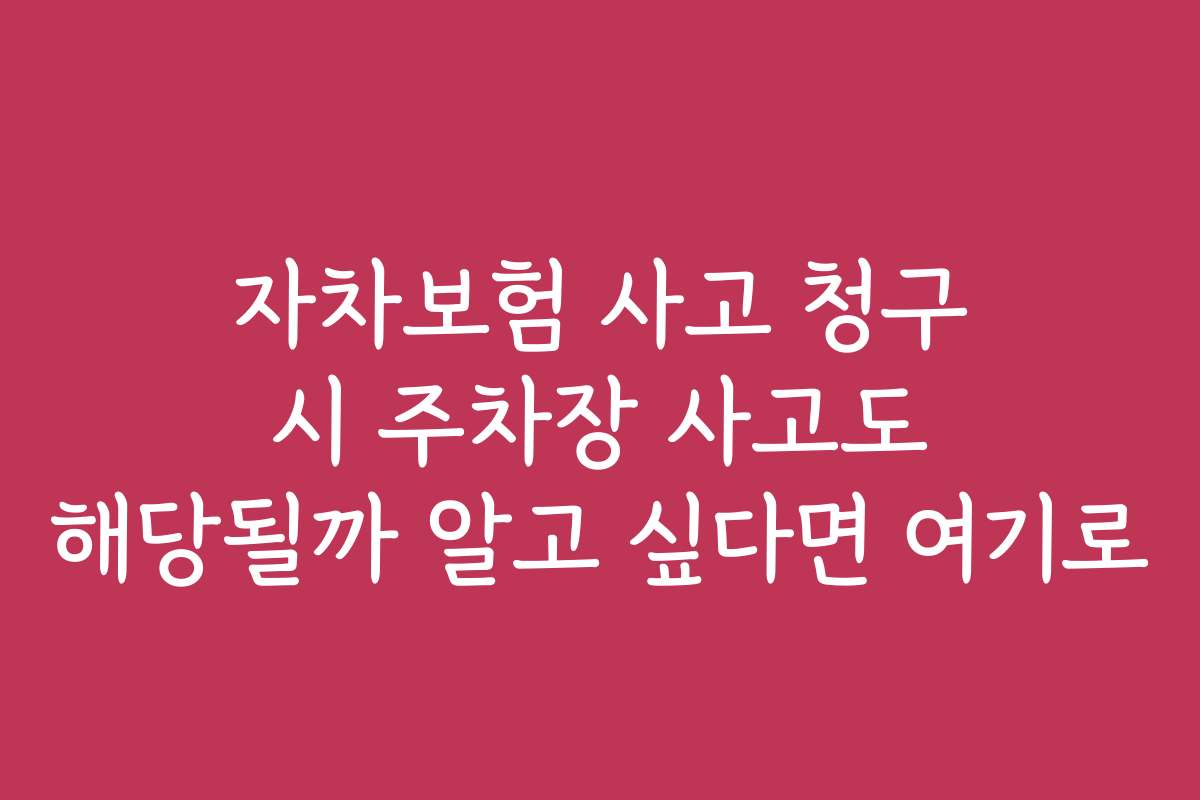 자차보험 사고 청구 시 주차장 사고도 해당될까 알고 싶다면 여기로