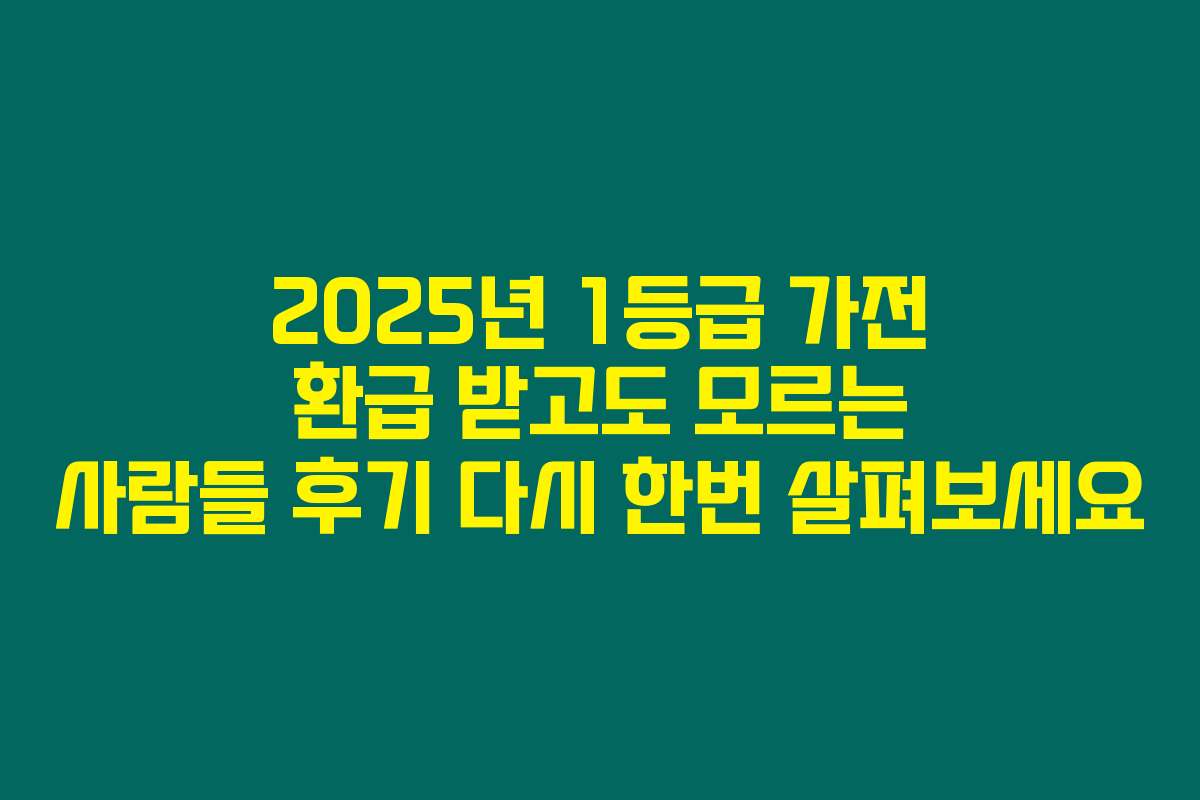 2025년 1등급 가전 환급 받고도 모르는 사람들 후기 다시 한번 살펴보세요