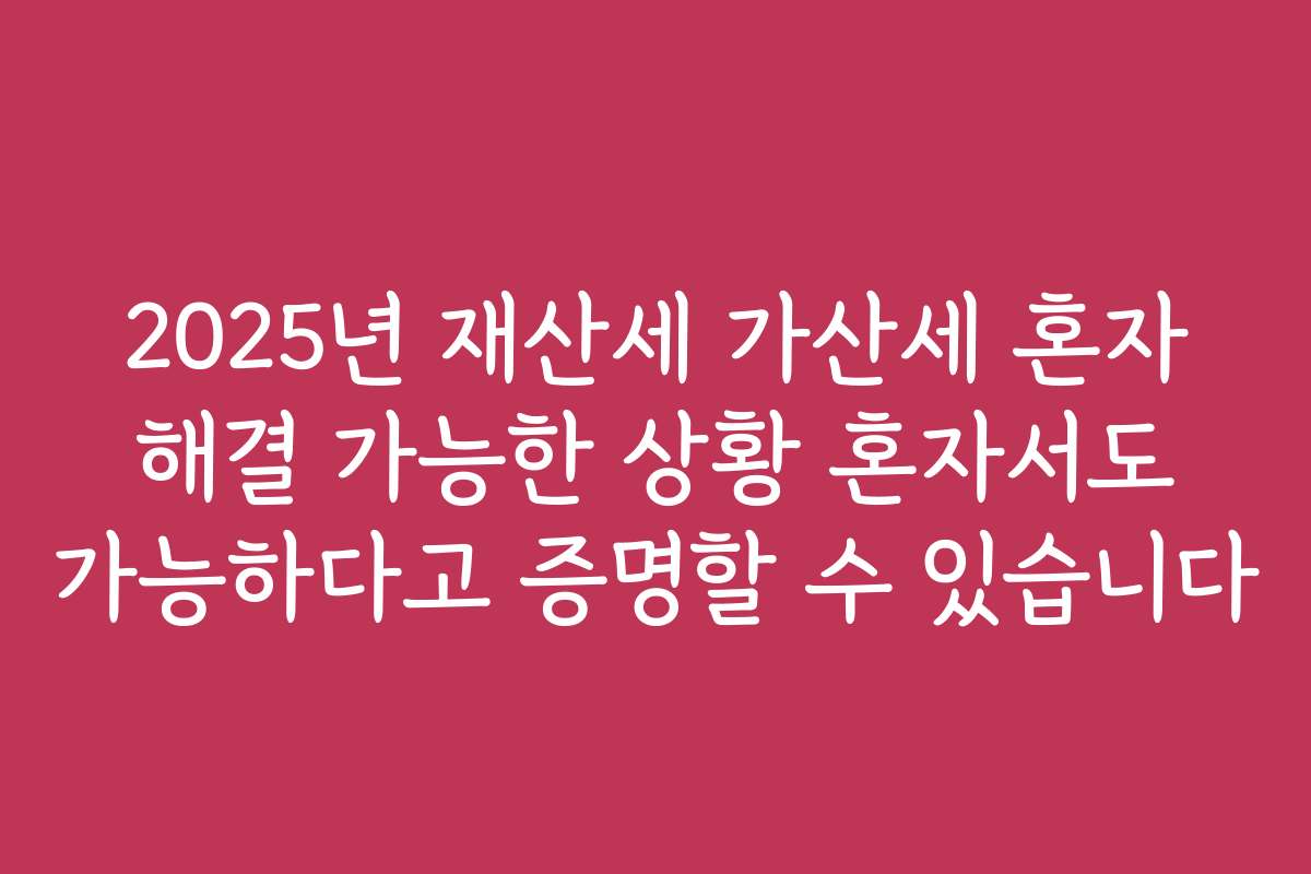 2025년 재산세 가산세 혼자 해결 가능한 상황 혼자서도 가능하다고 증명할 수 있습니다