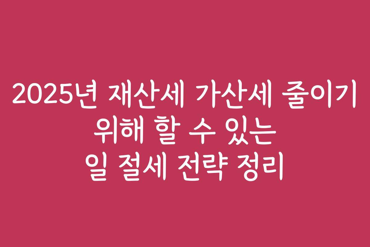 2025년 재산세 가산세 줄이기 위해 할 수 있는 일 절세 전략 정리
