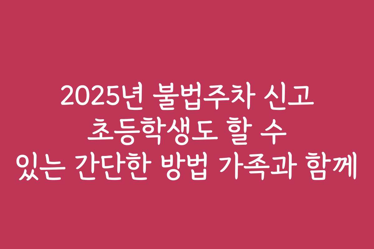 2025년 불법주차 신고 초등학생도 할 수 있는 간단한 방법 가족과 함께