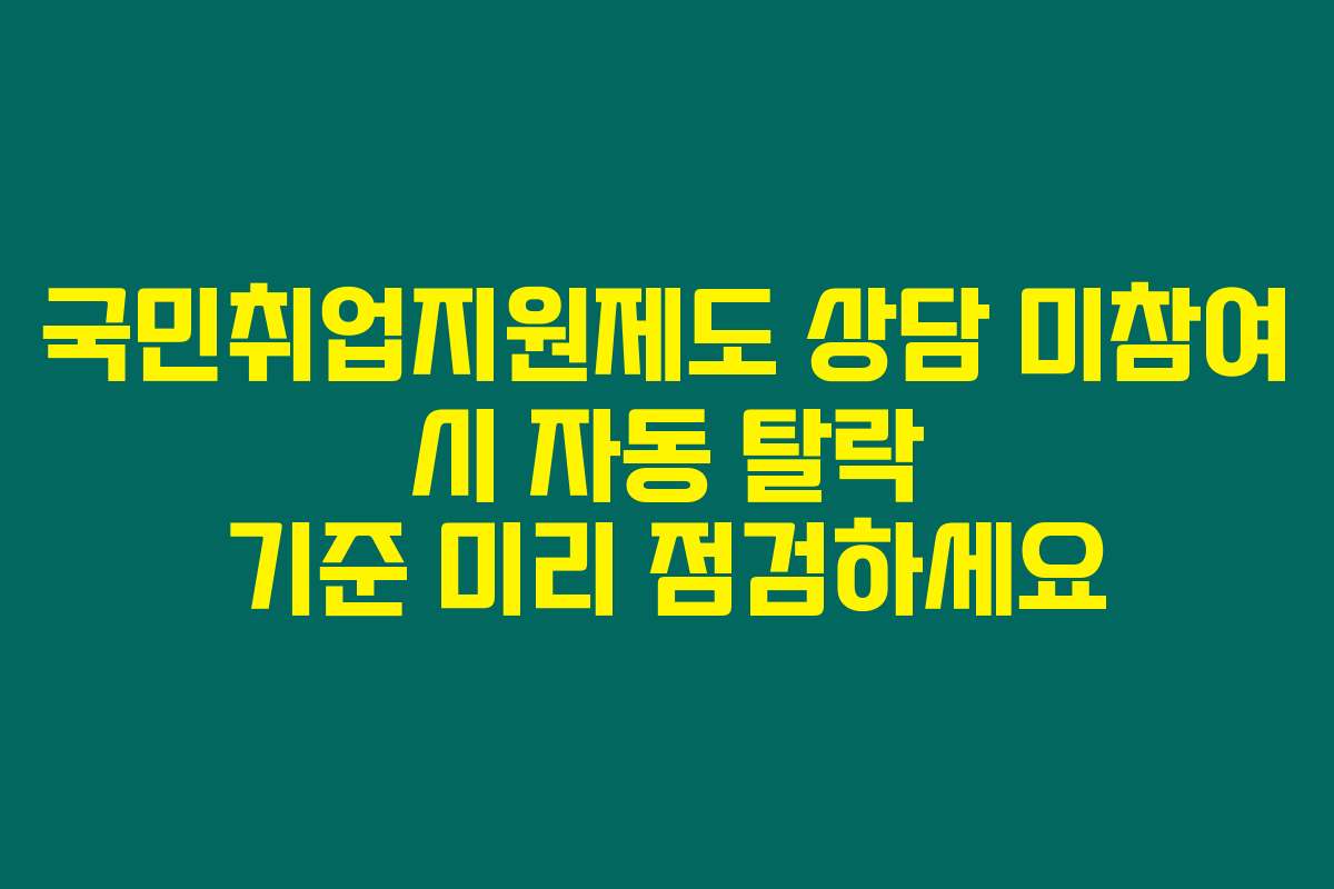 국민취업지원제도 상담 미참여 시 자동 탈락 기준 미리 점검하세요