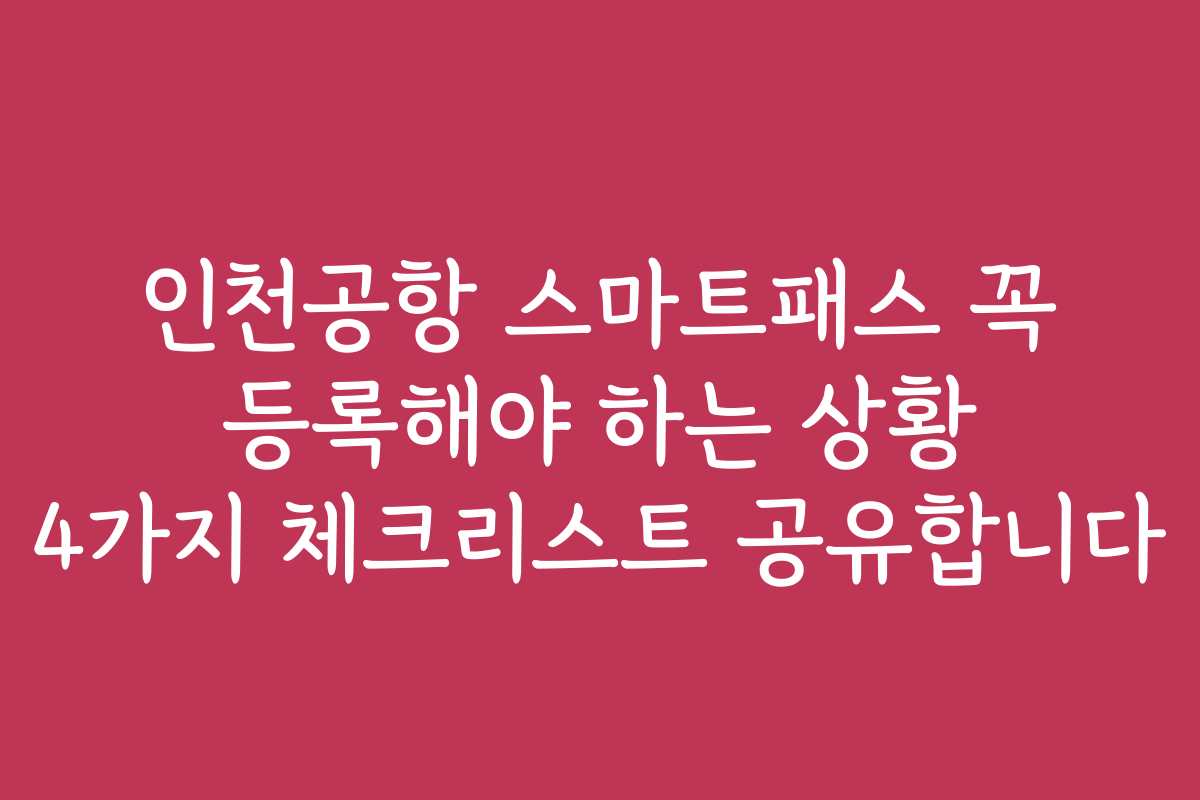인천공항 스마트패스 꼭 등록해야 하는 상황 4가지 체크리스트 공유합니다