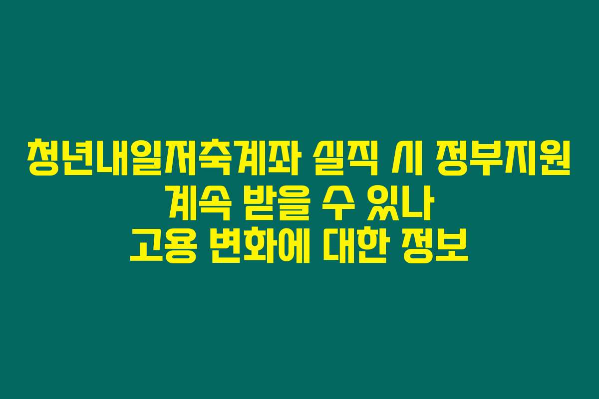 청년내일저축계좌 실직 시 정부지원 계속 받을 수 있나 고용 변화에 대한 정보