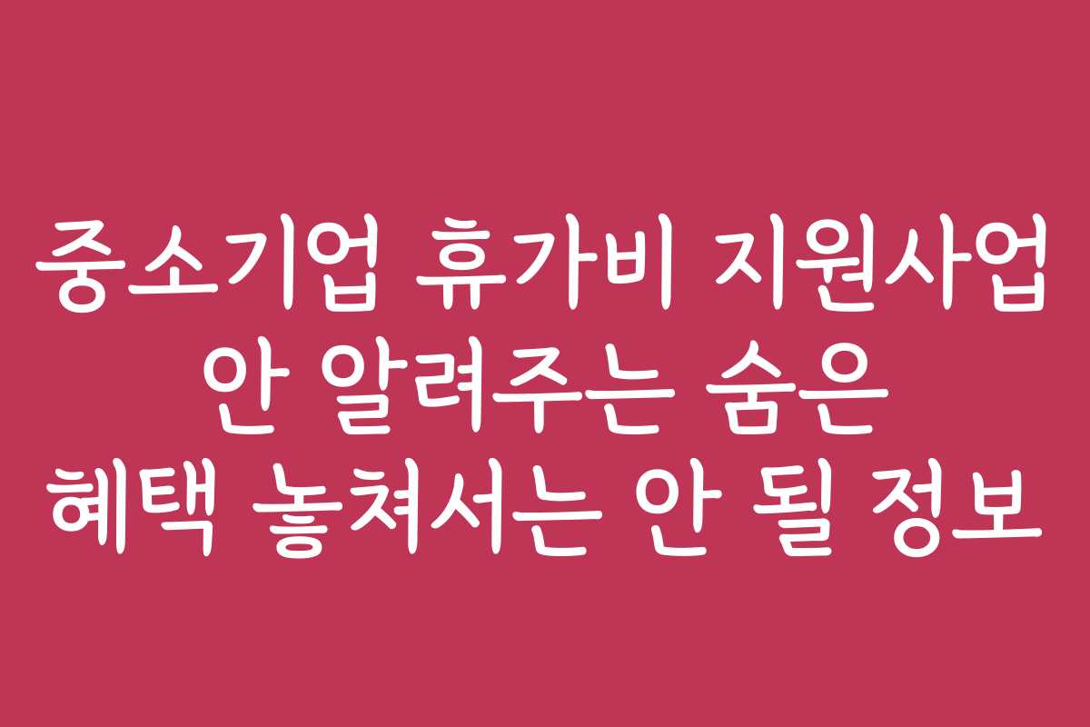 중소기업 휴가비 지원사업 안 알려주는 숨은 혜택 놓쳐서는 안 될 정보