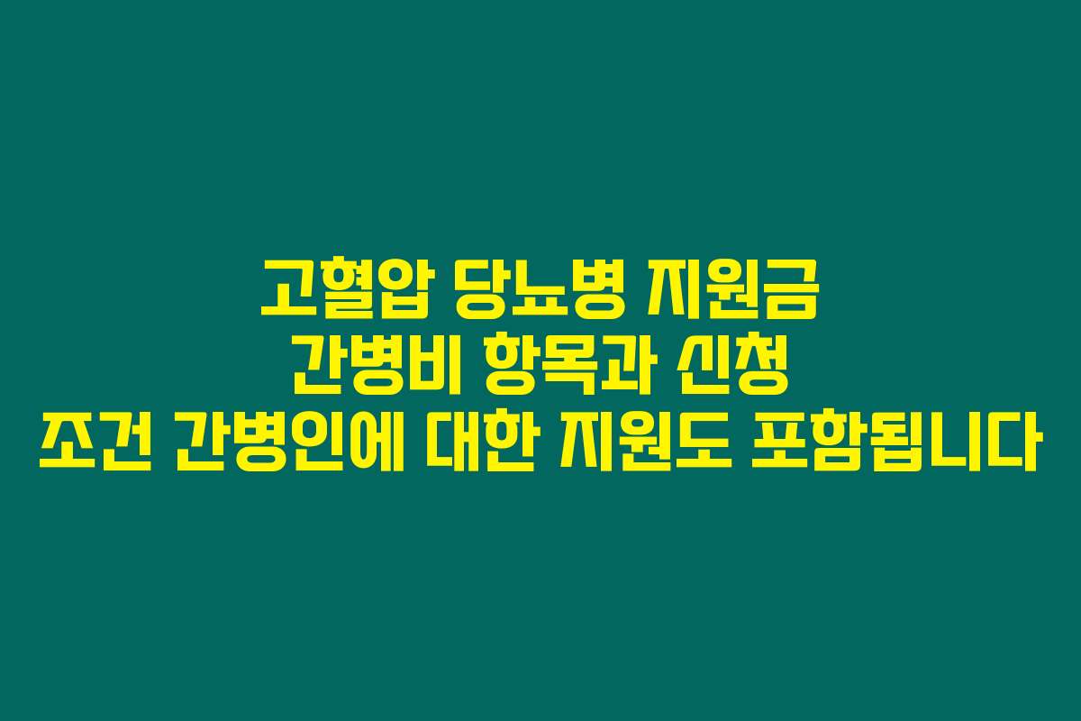 고혈압 당뇨병 지원금 간병비 항목과 신청 조건 간병인에 대한 지원도 포함됩니다