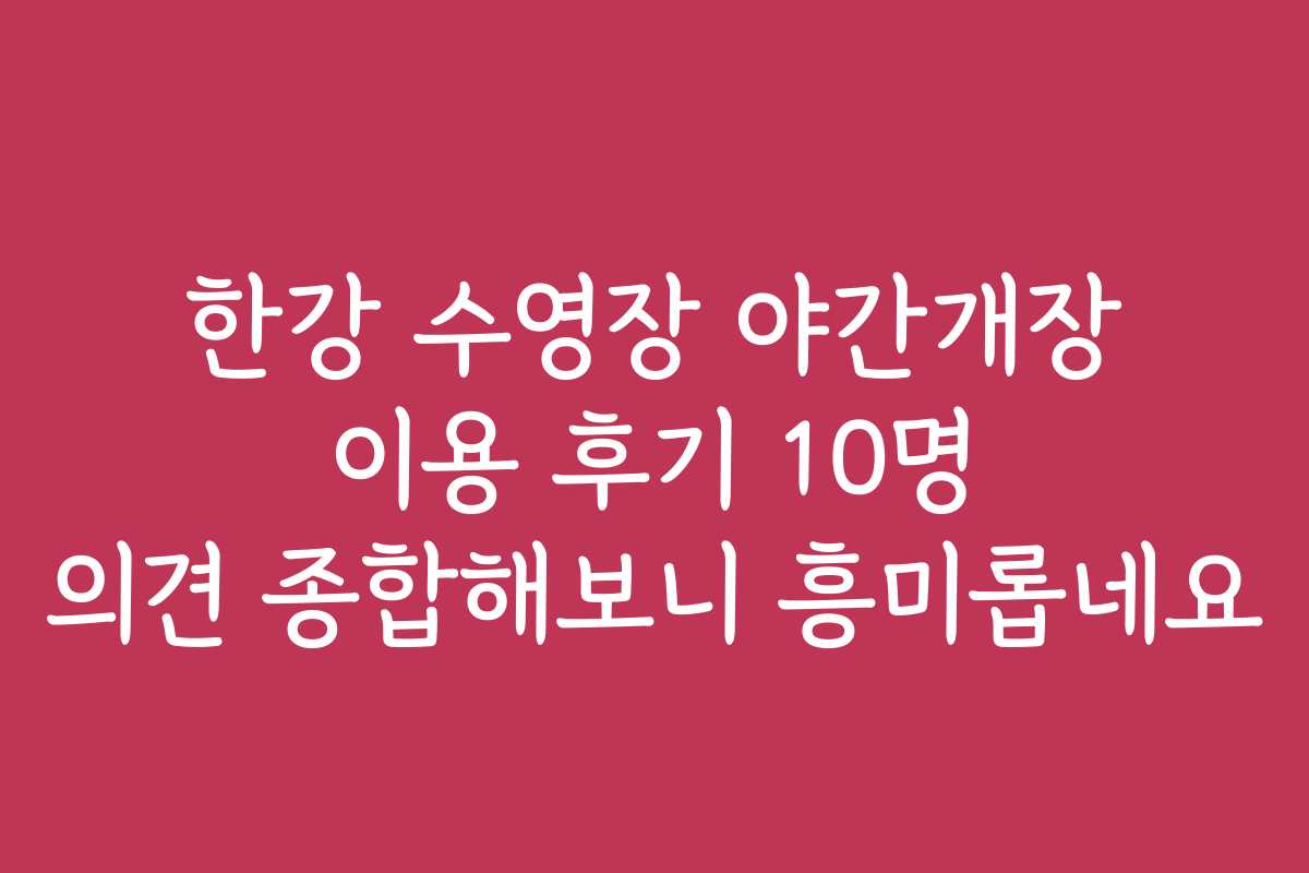 한강 수영장 야간개장 이용 후기 10명 의견 종합해보니 흥미롭네요