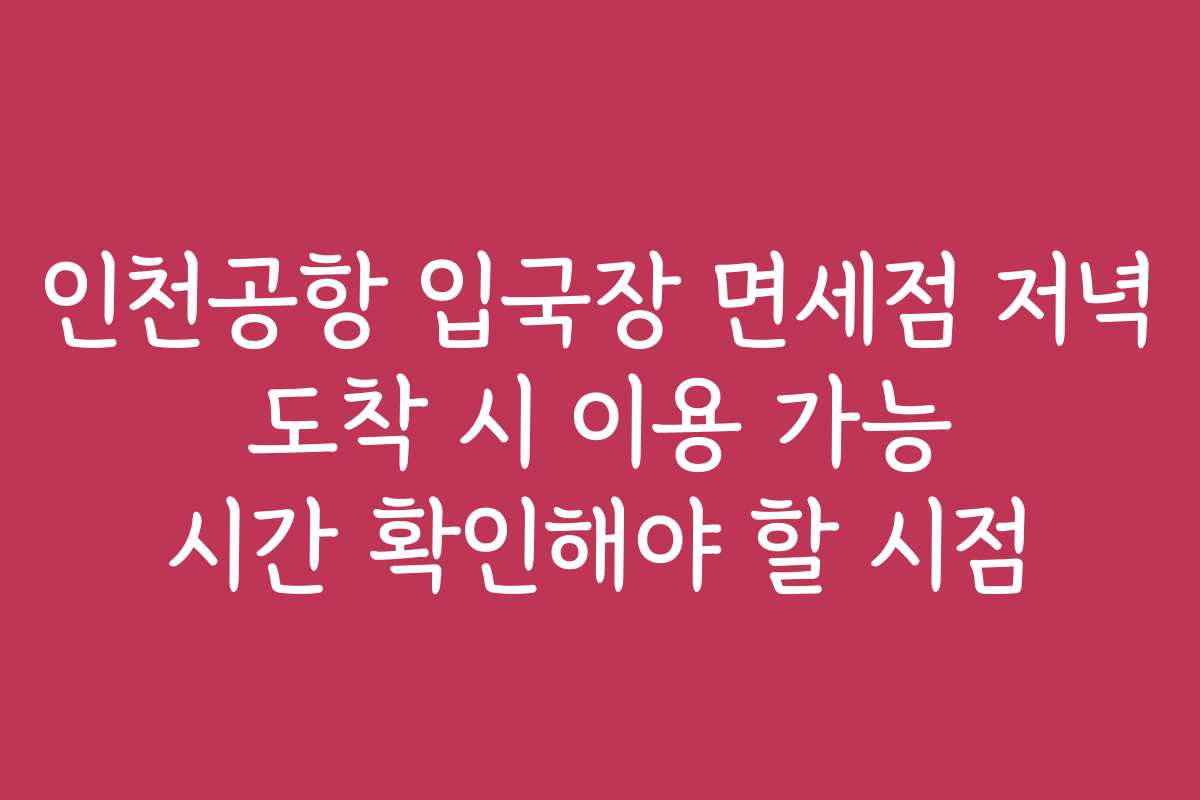 인천공항 입국장 면세점 저녁 도착 시 이용 가능 시간 확인해야 할 시점