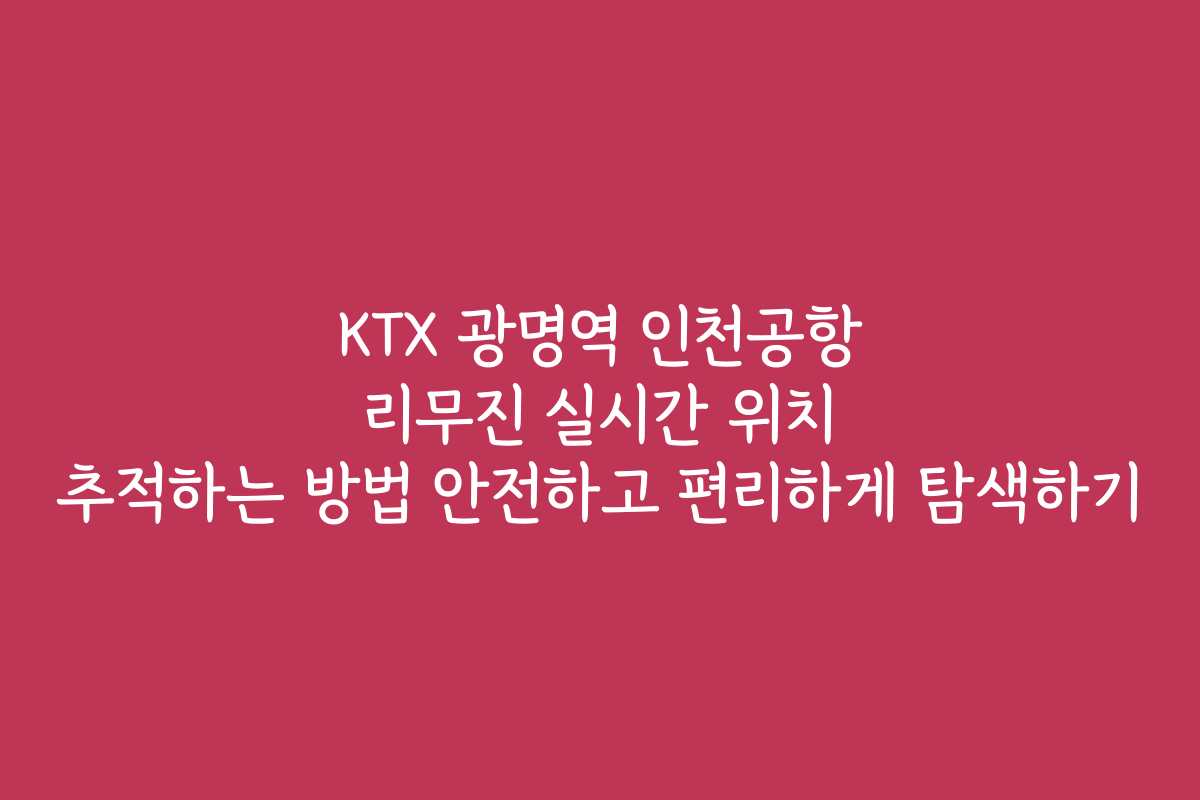 KTX 광명역 인천공항 리무진 실시간 위치 추적하는 방법 안전하고 편리하게 탐색하기