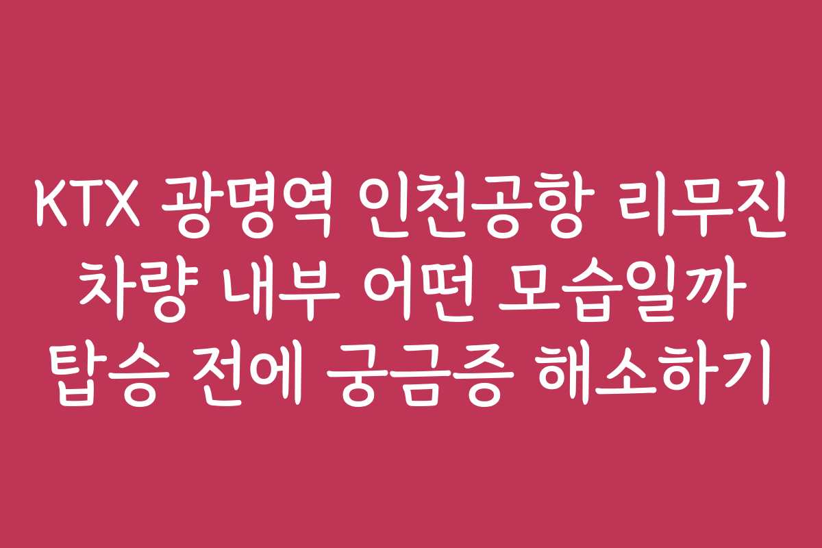 KTX 광명역 인천공항 리무진 차량 내부 어떤 모습일까 탑승 전에 궁금증 해소하기