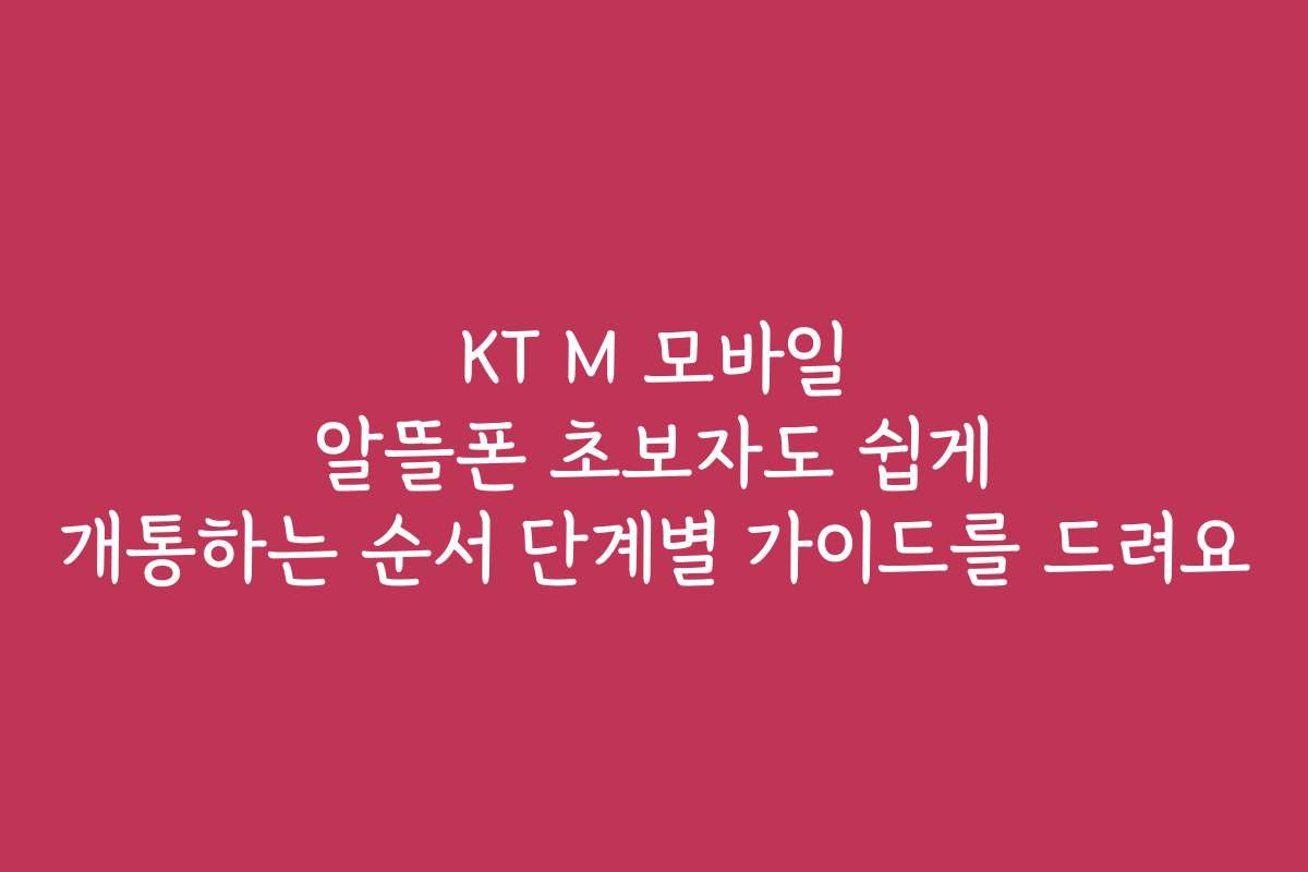 KT M 모바일 알뜰폰 초보자도 쉽게 개통하는 순서 단계별 가이드를 드려요