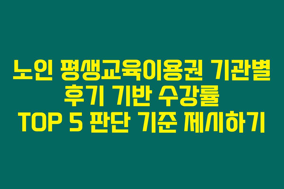 노인 평생교육이용권 기관별 후기 기반 수강률 TOP 5 판단 기준 제시하기