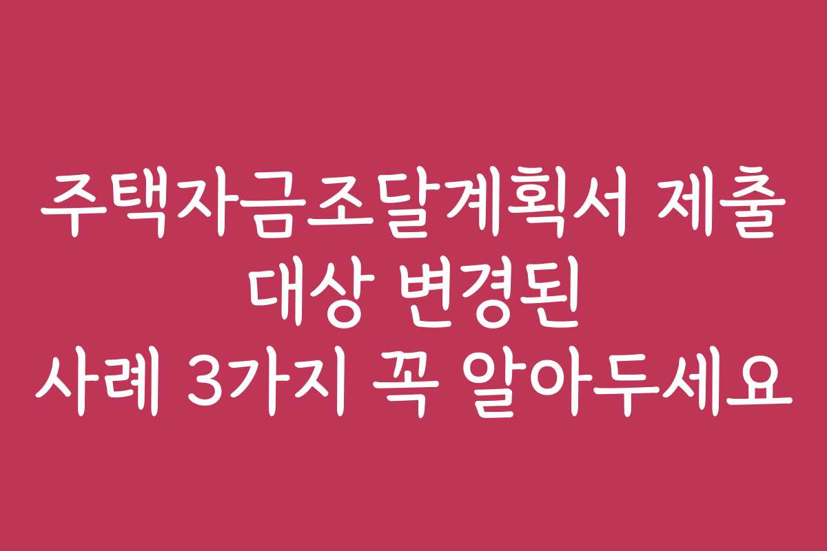 주택자금조달계획서 제출 대상 변경된 사례 3가지 꼭 알아두세요