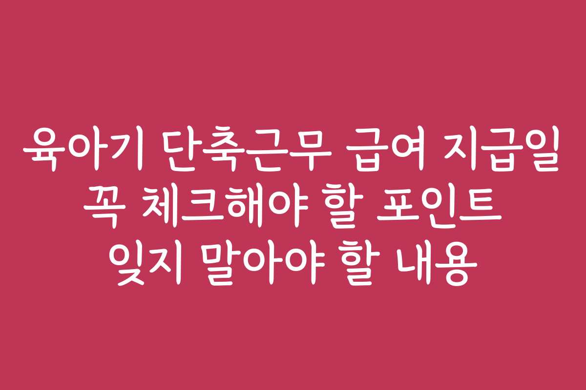 육아기 단축근무 급여 지급일 꼭 체크해야 할 포인트 잊지 말아야 할 내용