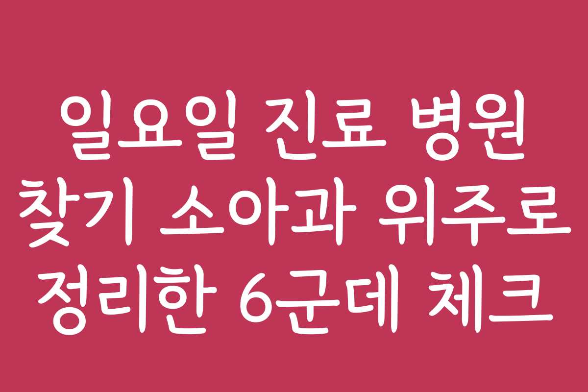 일요일 진료 병원 찾기 소아과 위주로 정리한 6군데 체크