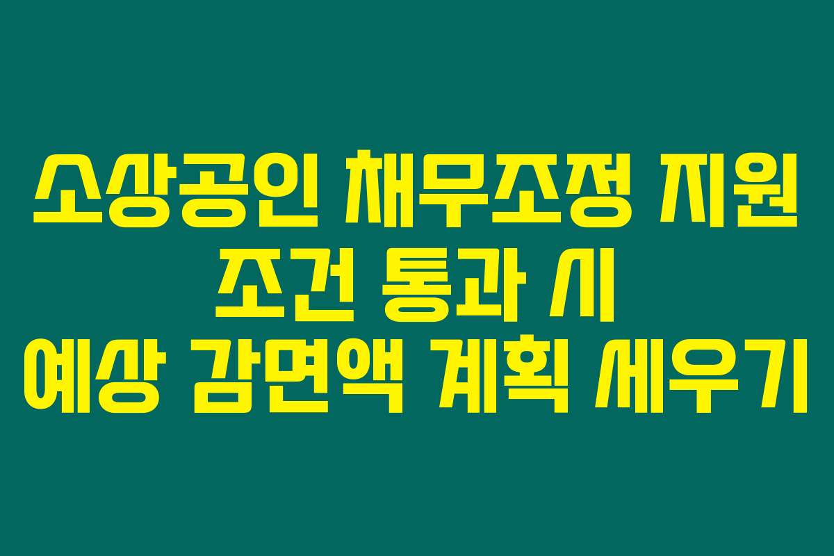 소상공인 채무조정 지원 조건 통과 시 예상 감면액 계획 세우기