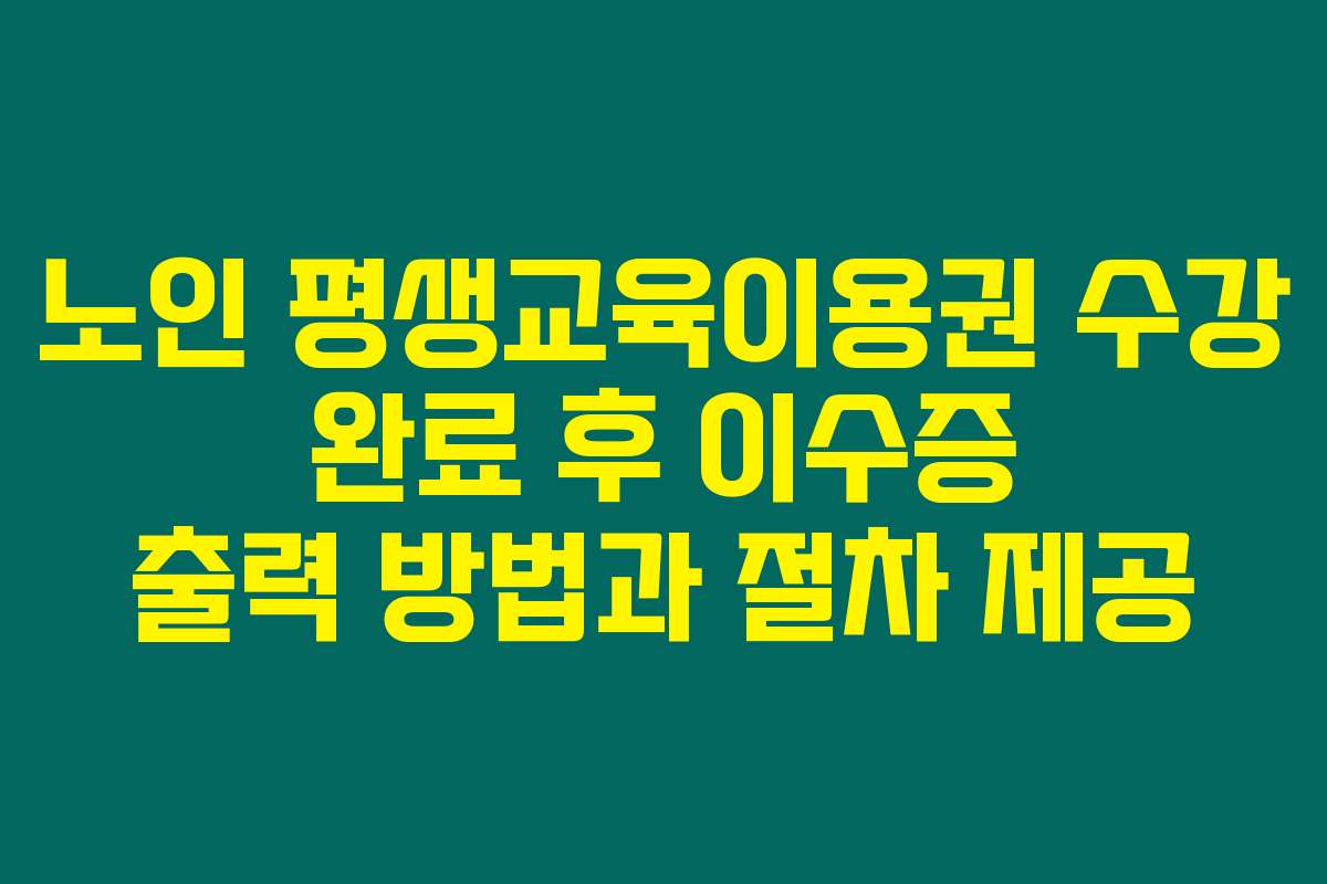 노인 평생교육이용권 수강 완료 후 이수증 출력 방법과 절차 제공