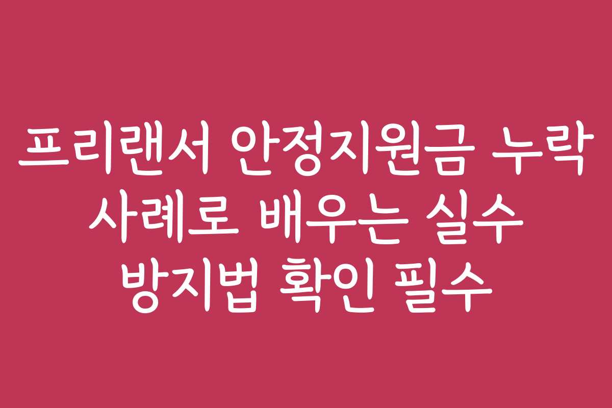 프리랜서 안정지원금 누락 사례로 배우는 실수 방지법 확인 필수