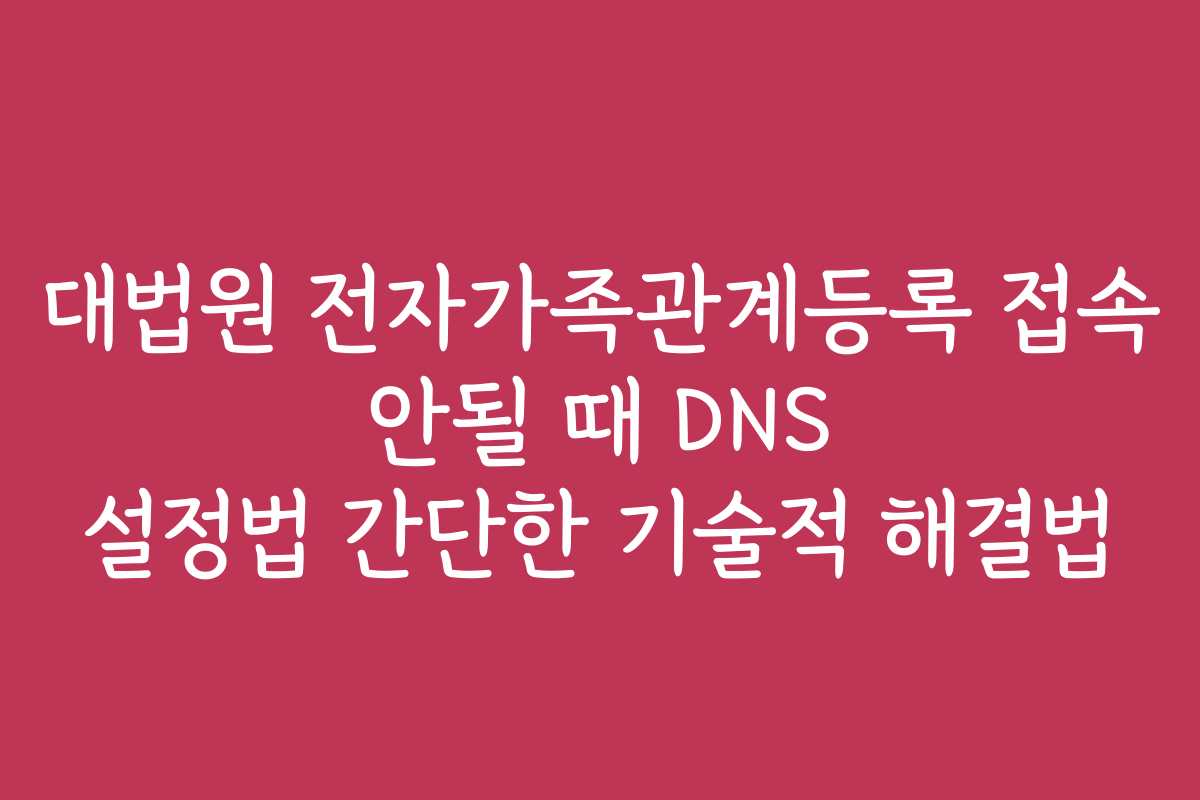 대법원 전자가족관계등록 접속 안될 때 DNS 설정법 간단한 기술적 해결법