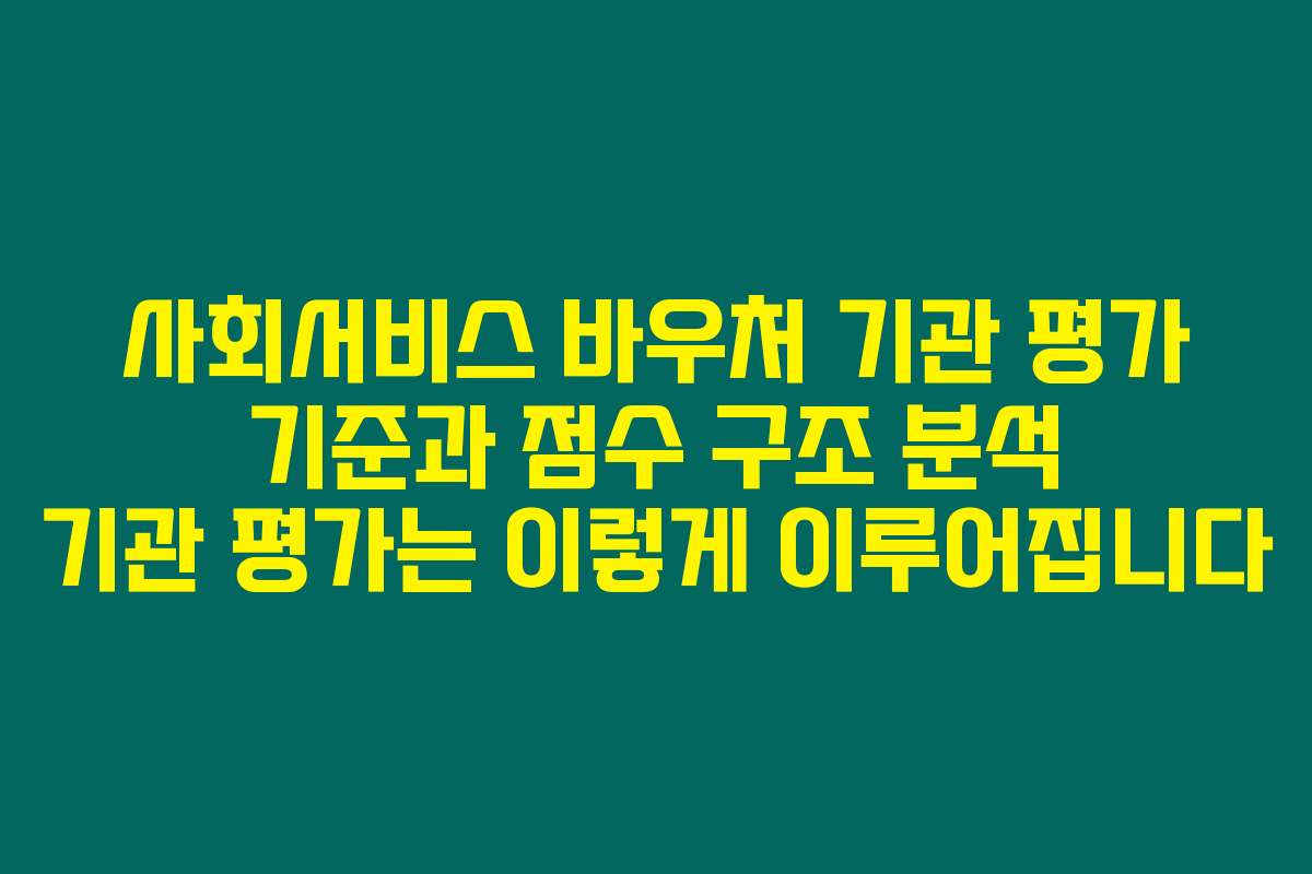 사회서비스 바우처 기관 평가 기준과 점수 구조 분석 기관 평가는 이렇게 이루어집니다