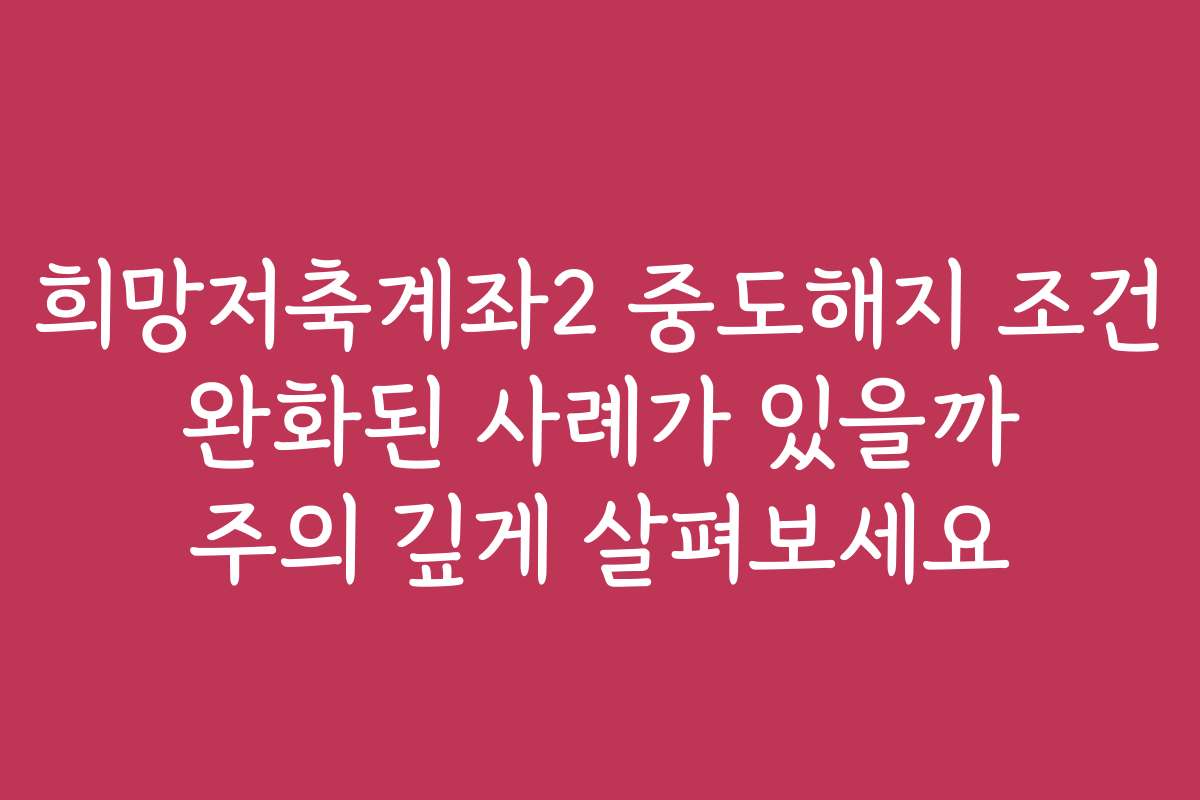 희망저축계좌2 중도해지 조건 완화된 사례가 있을까 주의 깊게 살펴보세요