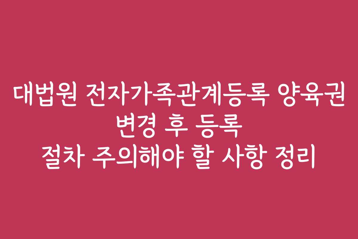 대법원 전자가족관계등록 양육권 변경 후 등록 절차 주의해야 할 사항 정리