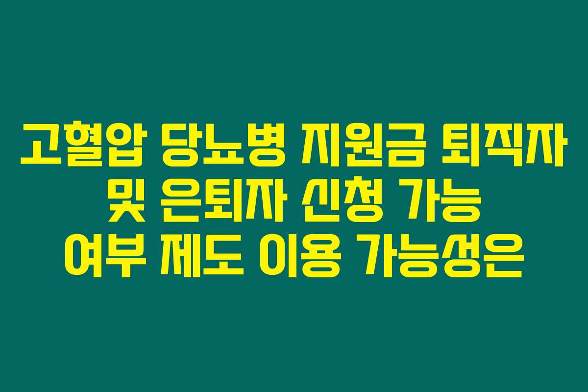 고혈압 당뇨병 지원금 퇴직자 및 은퇴자 신청 가능 여부 제도 이용 가능성은
