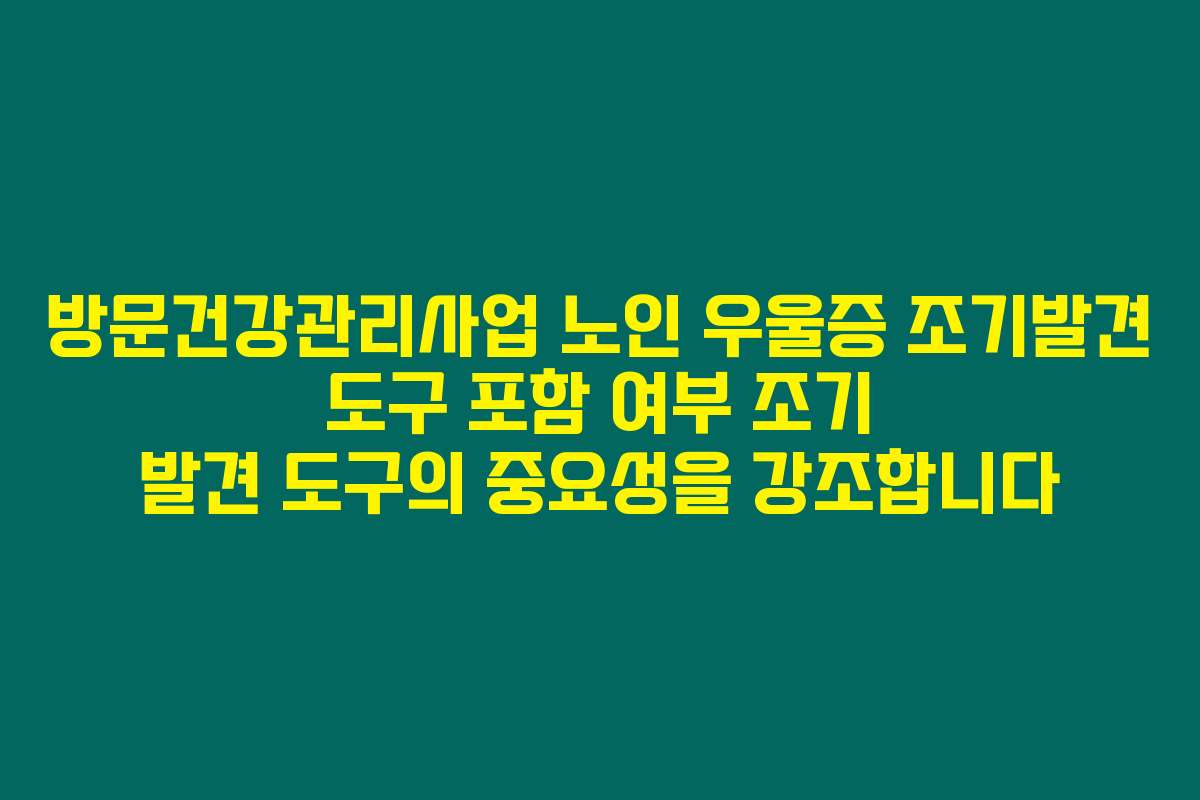 방문건강관리사업 노인 우울증 조기발견 도구 포함 여부 조기 발견 도구의 중요성을 강조합니다