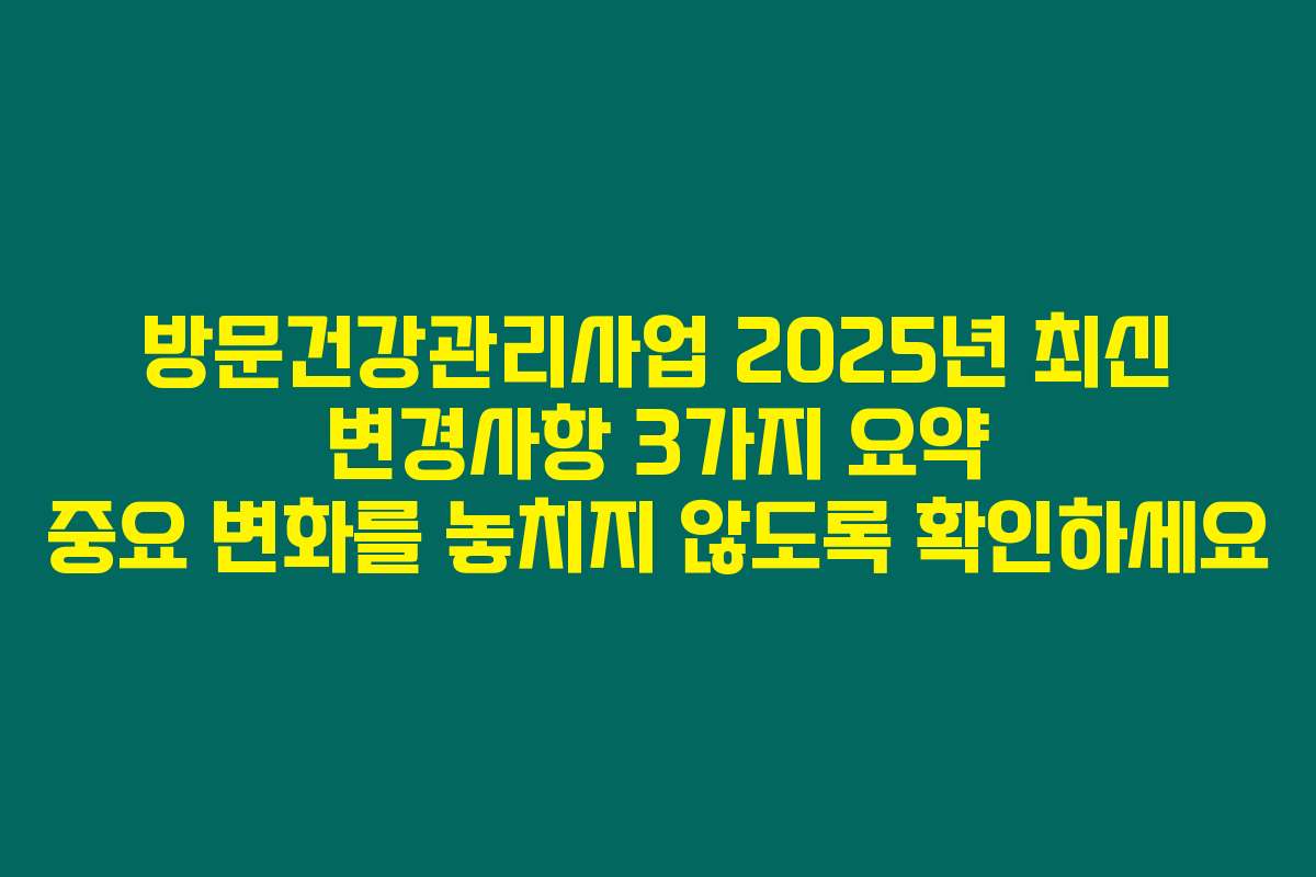 방문건강관리사업 2025년 최신 변경사항 3가지 요약 중요 변화를 놓치지 않도록 확인하세요