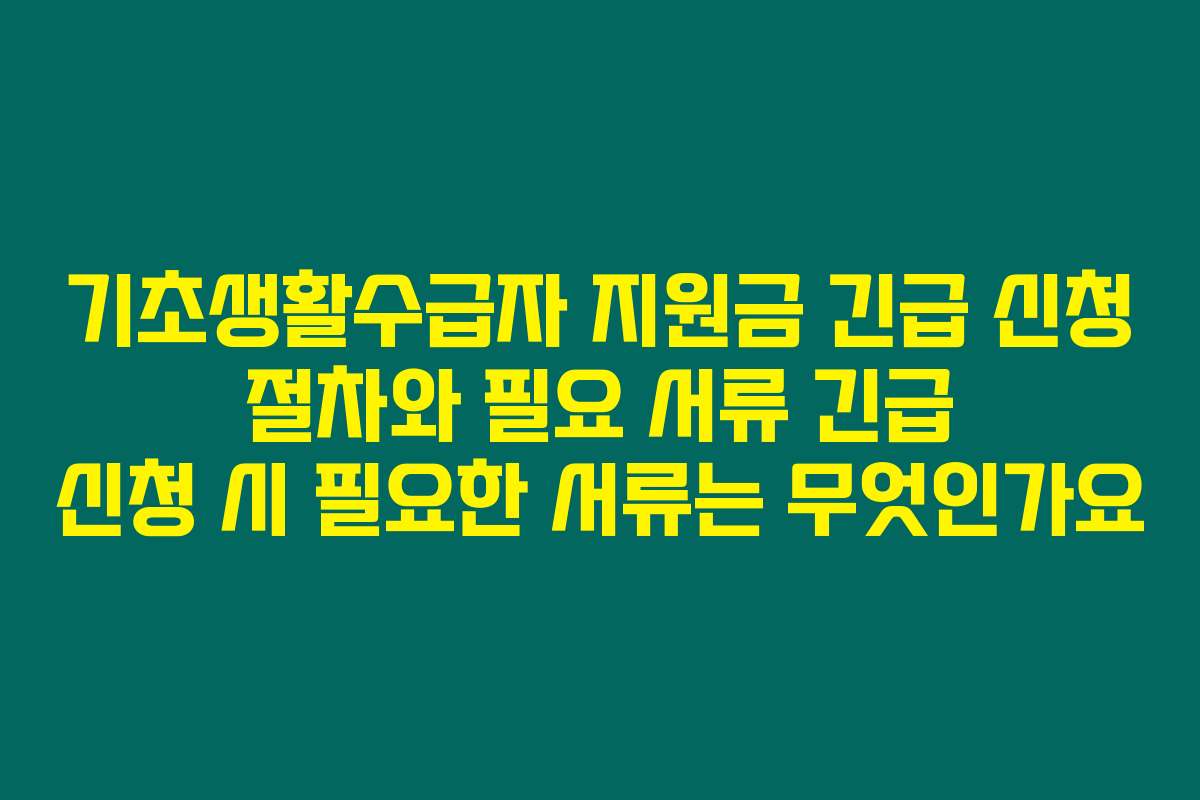 기초생활수급자 지원금 긴급 신청 절차와 필요 서류 긴급 신청 시 필요한 서류는 무엇인가요