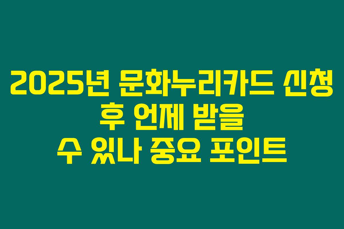2025년 문화누리카드 신청 후 언제 받을 수 있나 중요 포인트