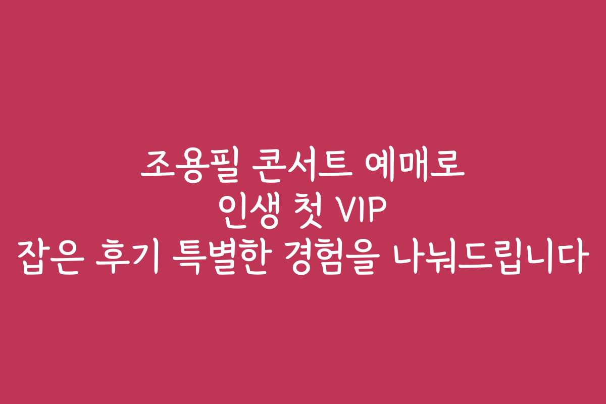조용필 콘서트 예매로 인생 첫 VIP 잡은 후기 특별한 경험을 나눠드립니다