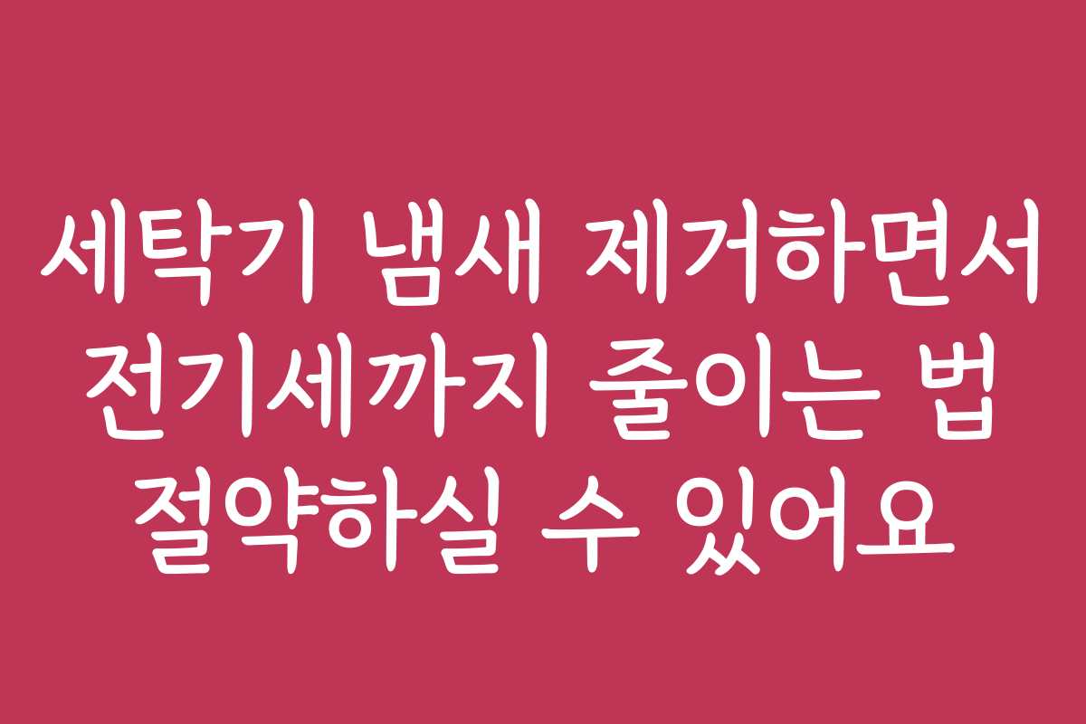 세탁기 냄새 제거하면서 전기세까지 줄이는 법 절약하실 수 있어요