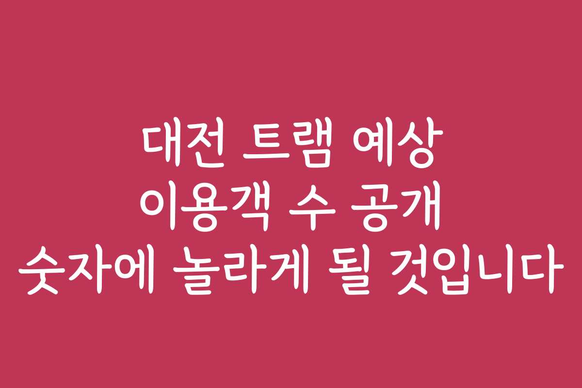 대전 트램 예상 이용객 수 공개 숫자에 놀라게 될 것입니다