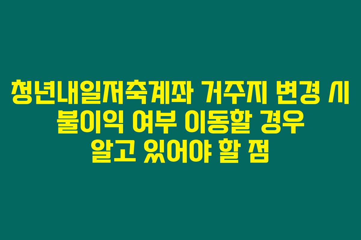 청년내일저축계좌 거주지 변경 시 불이익 여부 이동할 경우 알고 있어야 할 점