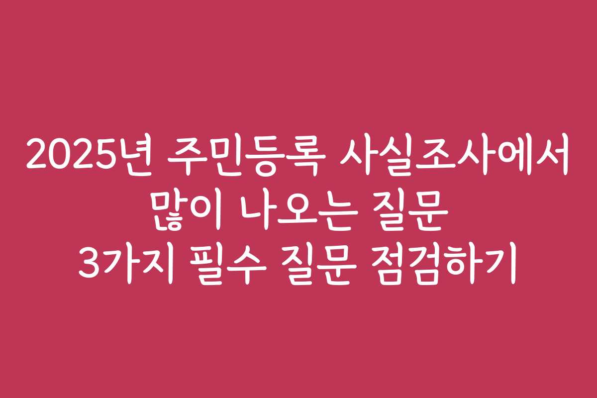 2025년 주민등록 사실조사에서 많이 나오는 질문 3가지 필수 질문 점검하기 2025년 주민등록 사실조사에서 많이 나오는 질문 3가지 필수 질문 점검하기