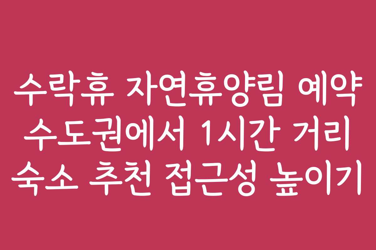 수락휴 자연휴양림 예약 수도권에서 1시간 거리 숙소 추천 접근성 높이기 수락휴 자연휴양림 예약 수도권에서 1시간 거리 숙소 추천 접근성 높이기