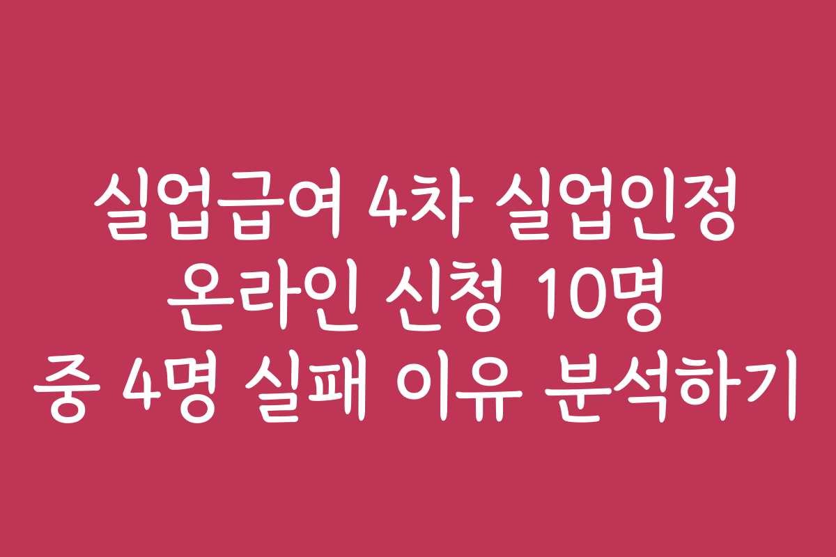실업급여 4차 실업인정 온라인 신청 10명 중 4명 실패 이유 분석하기 실업급여 4차 실업인정 온라인 신청 10명 중 4명 실패 이유 분석하기