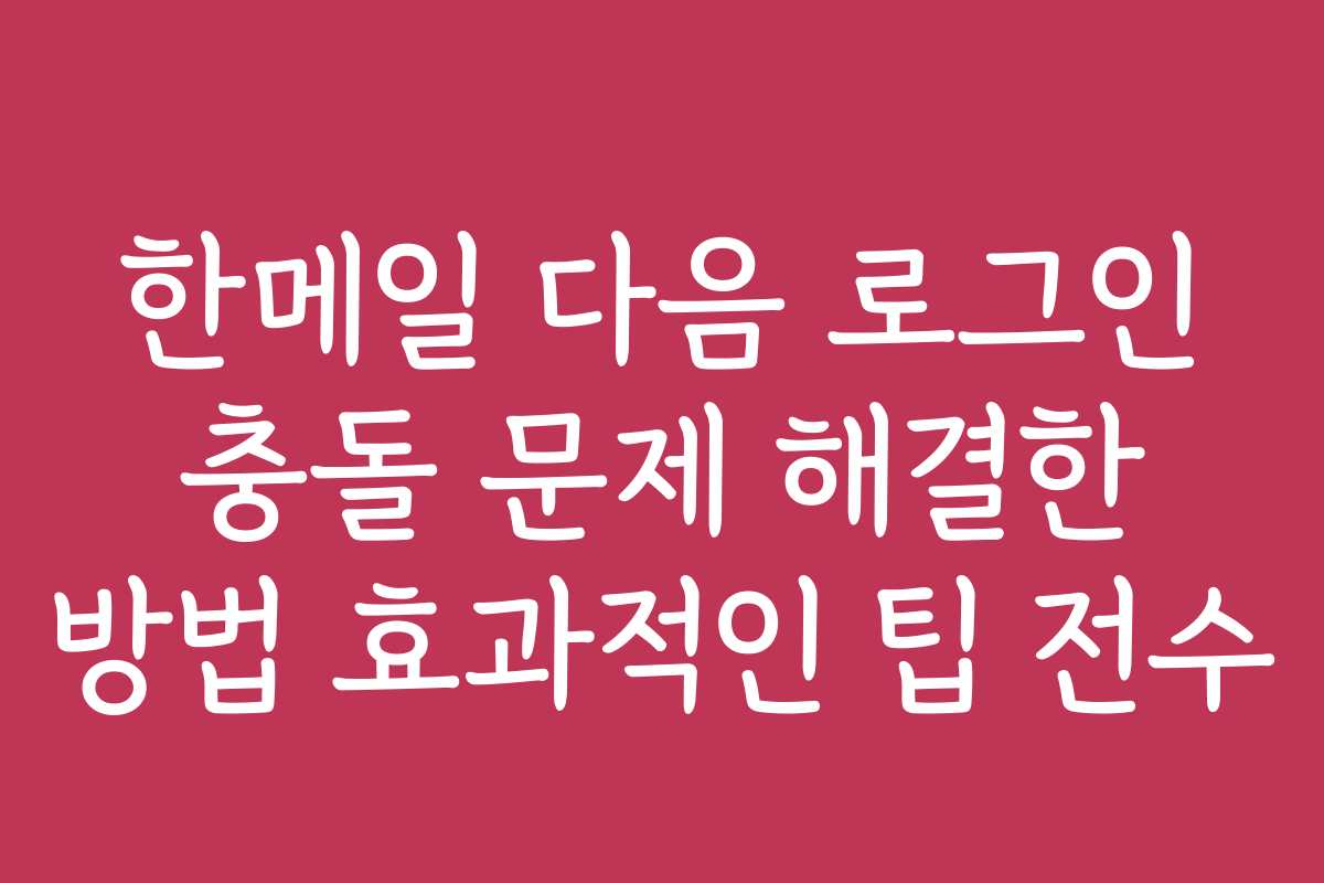 한메일 다음 로그인 충돌 문제 해결한 방법 효과적인 팁 전수 한메일 다음 로그인 충돌 문제 해결한 방법 효과적인 팁 전수