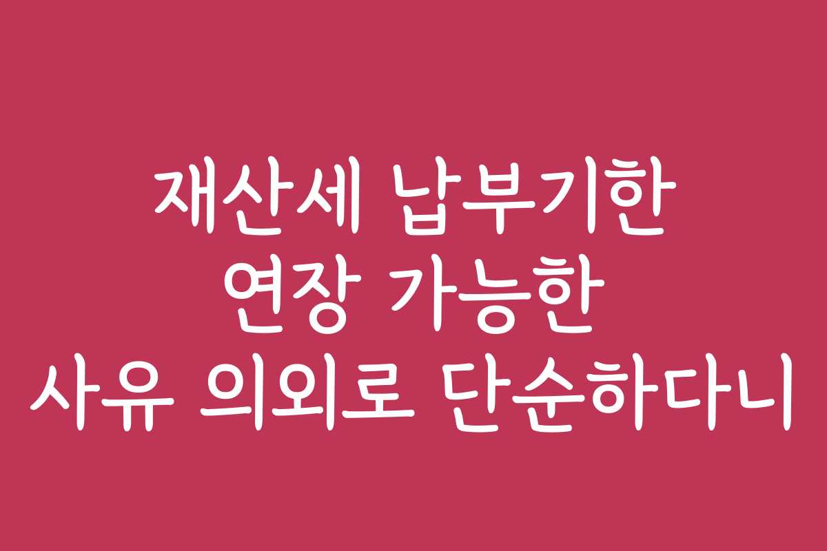 재산세 납부기한 연장 가능한 사유 의외로 단순하다니