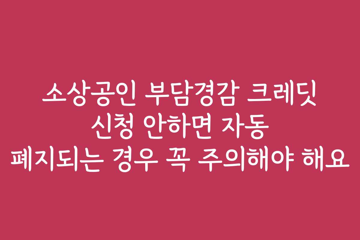 소상공인 부담경감 크레딧 신청 안하면 자동 폐지되는 경우 꼭 주의해야 해요 소상공인 부담경감 크레딧 신청 안하면 자동 폐지되는 경우 꼭 주의해야 해요