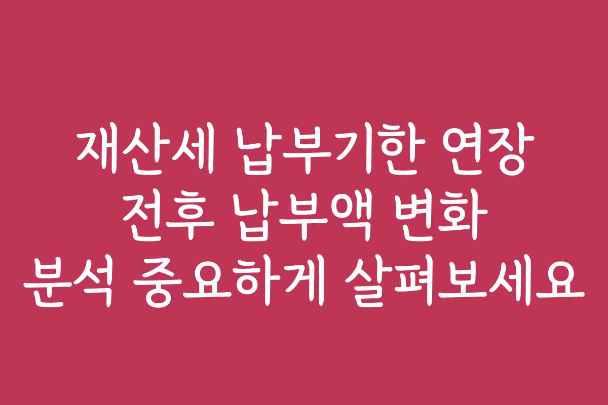 재산세 납부기한 연장 전후 납부액 변화 분석 중요하게 살펴보세요