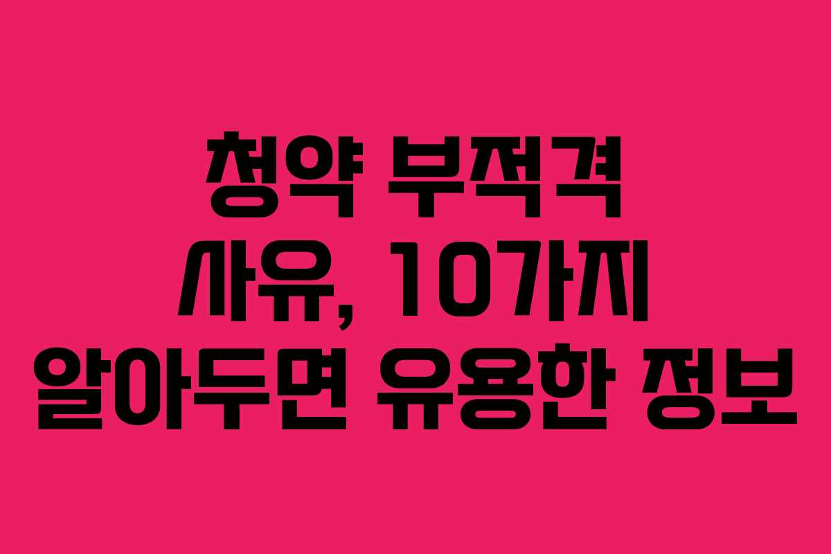 청약 부적격 사유, 10가지 알아두면 유용한 정보