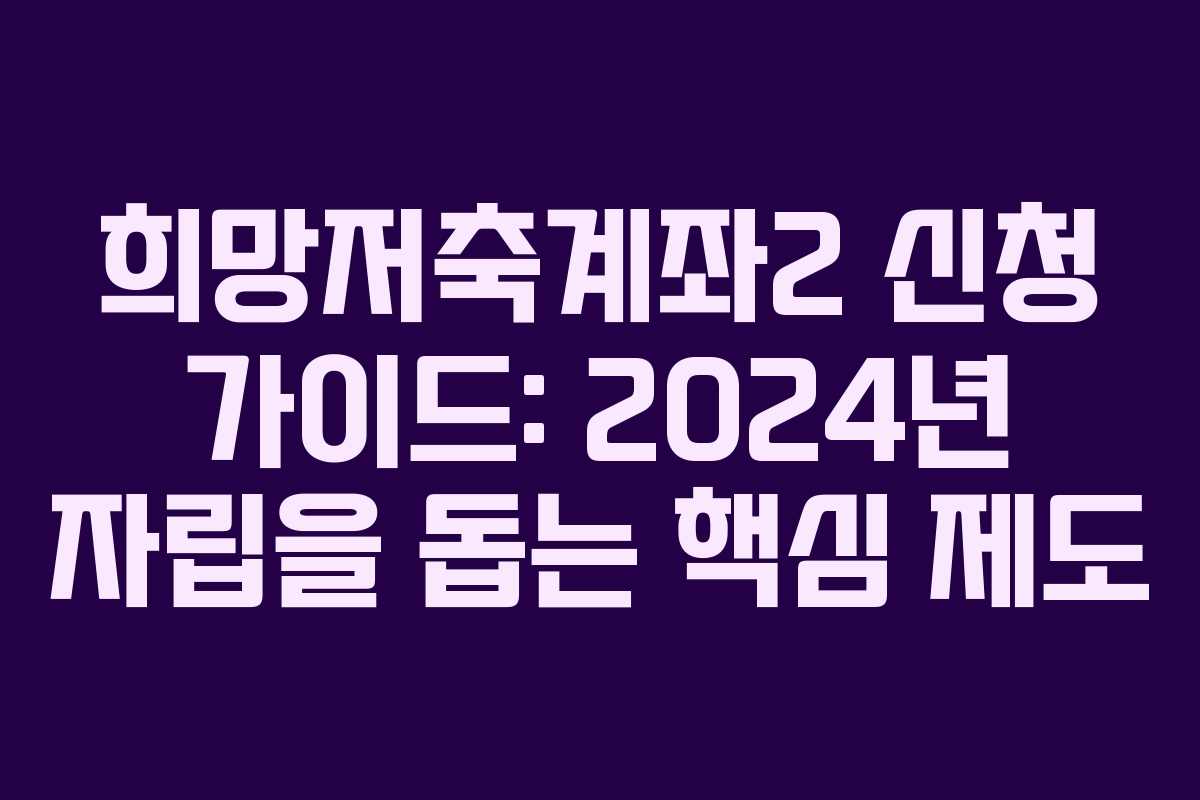 희망저축계좌2 신청 가이드: 2024년 자립을 돕는 핵심 제도
