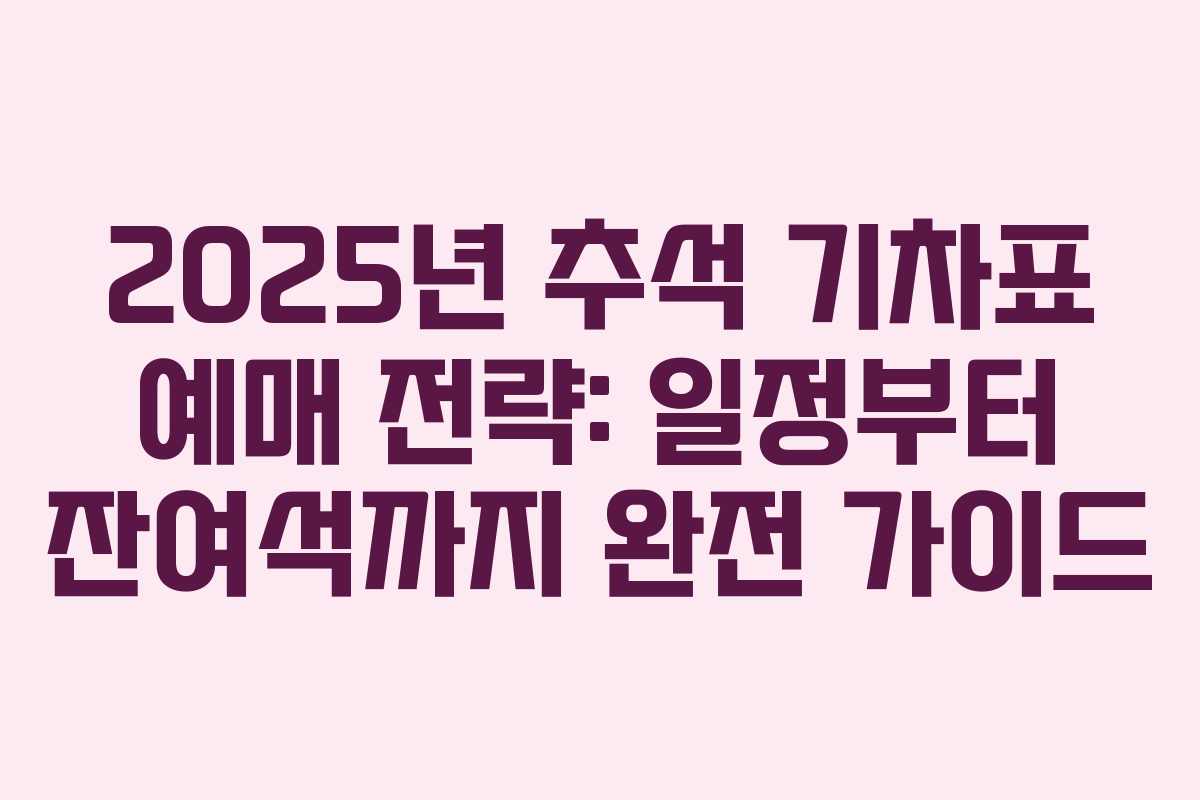 2025년 추석 기차표 예매 전략: 일정부터 잔여석까지 완전 가이드
