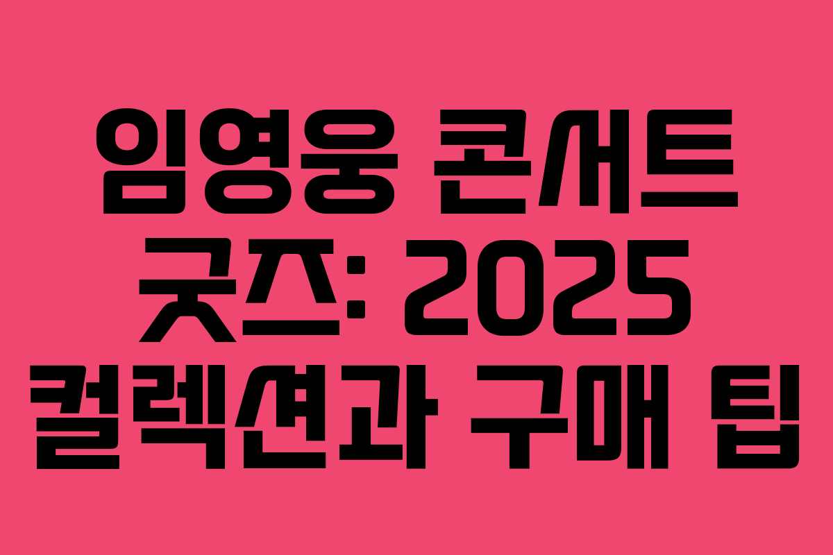 임영웅 콘서트 굿즈: 2025 컬렉션과 구매 팁